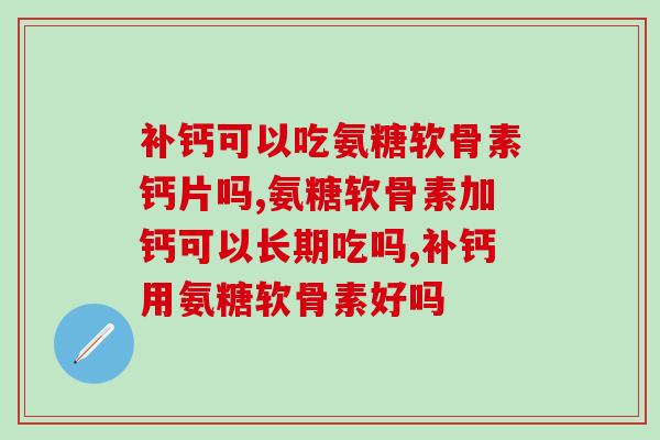 补钙可以吃氨糖软骨素钙片吗？这样吃的人要注意了！