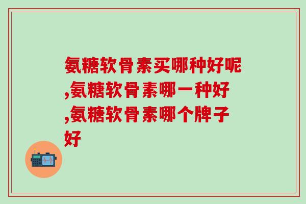 氨糖软骨素买哪种好呢？快来看看吧！