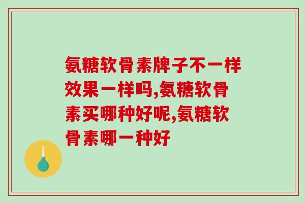 氨糖软骨素牌子不一样效果一样吗？不知道的进来看！