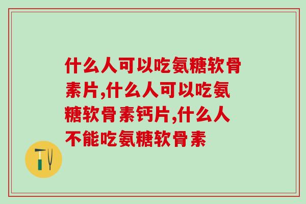 什么人可以吃氨糖软骨素片？你适合吗？