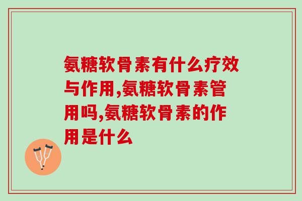 氨糖软骨素有什么疗效与作用，快来看看吧！