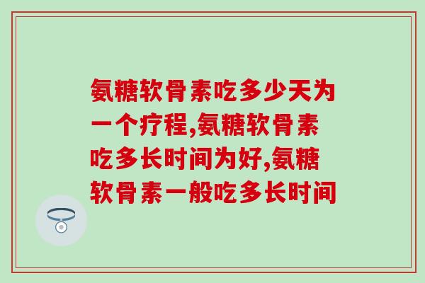 氨糖软骨素吃多少天为一个疗程，你都知道吗？