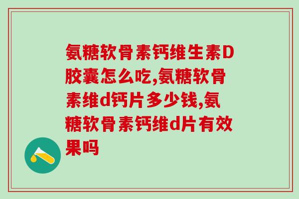 氨糖软骨素钙维生素D胶囊怎么吃，你知道吗？