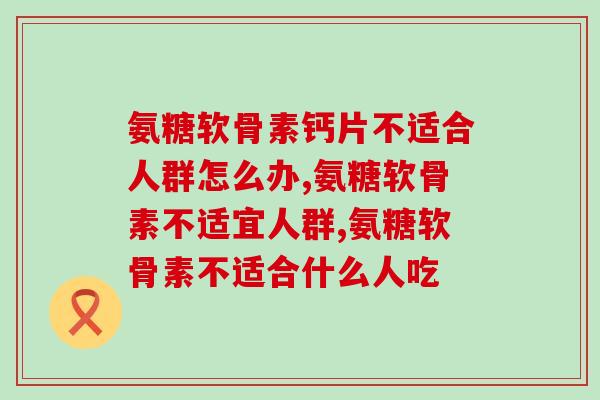 氨糖软骨素钙片不适合人群怎么办，答案你知道吗？