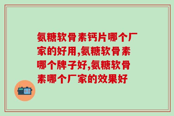 氨糖软骨素钙片哪个厂家的好用？想要购买的注意了！