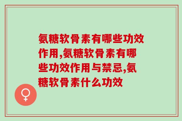 氨糖软骨素有哪些功效作用？快进来看看吧！