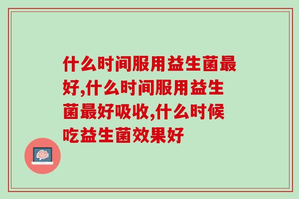 什么时间服用益生菌最好，这段时间你吃对了吗？