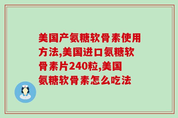 美国产氨糖软骨素使用方法,你吃的也是进口的吗? 美国产氨糖软骨素使用方法,你吃的也是进口的吗?