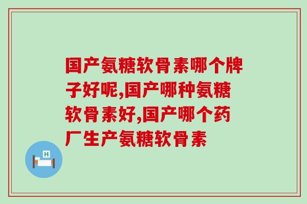 国产氨糖软骨素哪个牌子好呢？这个品牌你知道吗？