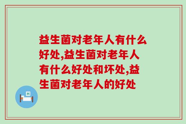 老年人肠道健康要重视，益生菌对老年人有什么好处？
