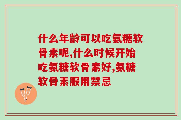 什么年龄可以吃氨糖软骨素呢？看完这篇文章你就懂了！