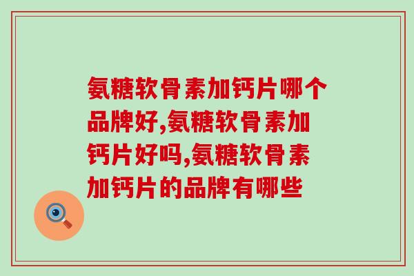 氨糖软骨素加钙片哪个品牌好？要看成分决定！