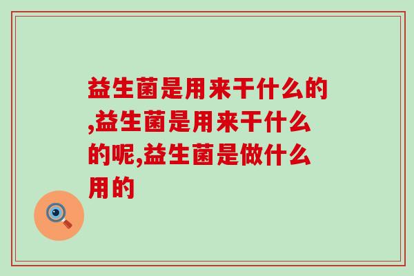 益生菌是用来干什么的，看完你就懂了