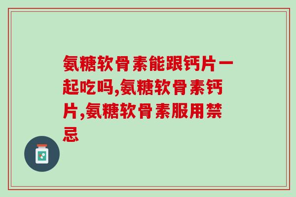 氨糖软骨素能跟钙片一起吃吗？答案当然是……