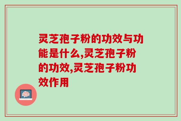 灵芝孢子粉的功效与功能是什么？这些功效太好了