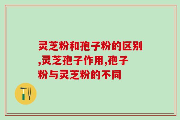 灵芝粉和孢子粉的区别，当然希望您这么选