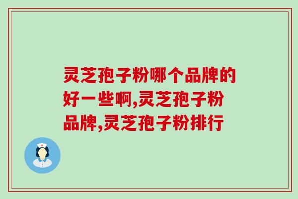 灵芝孢子粉哪个品牌的好一些啊？这个品牌你一定不要错过。