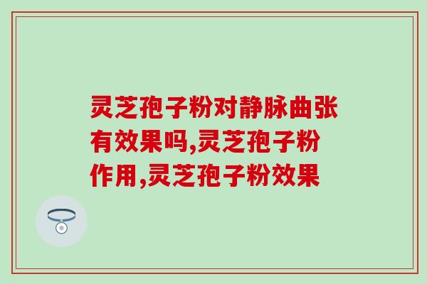 灵芝孢子粉对静脉曲张有效果吗？答案这里告诉你。
