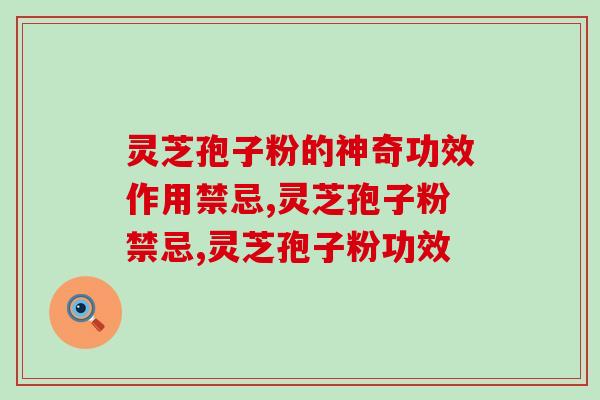 灵芝孢子粉的神奇功效作用禁忌。功效多神奇，我来告诉你。