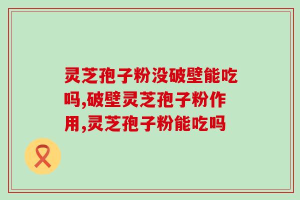 灵芝孢子粉没破壁能吃吗？破壁or不破壁