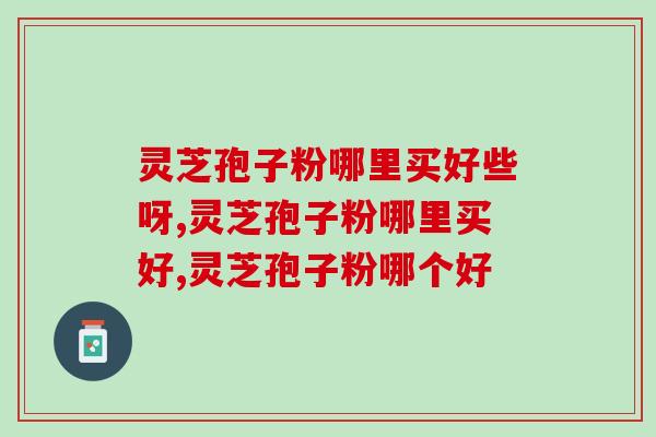灵芝孢子粉哪里买好些呀？专家推荐在这里买