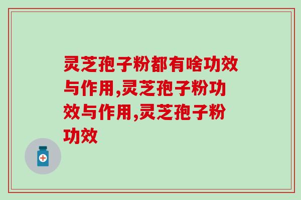 灵芝孢子粉都有啥功效与作用？看了才恍然大悟
