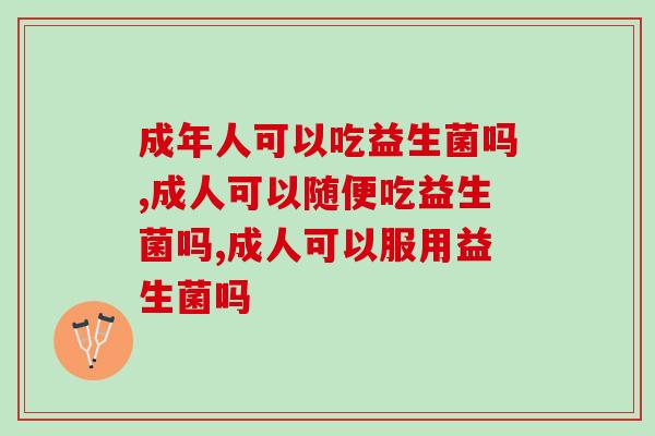 成年人可以吃益生菌吗?肠胃不好的成年人原来更需要吃 成年人可以吃益生菌吗?肠胃不好的成年人原来更需要吃