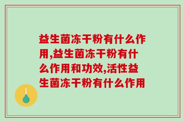 益生菌冻干粉有什么作用哪?不只是调节肠胃哟! 益生菌冻干粉有什么作用哪?不只是调节肠胃哟!