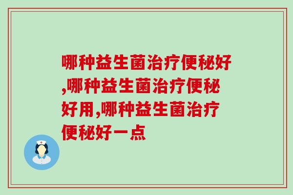 哪种益生菌治疗便秘好？这款卓越的产品你知道吗？