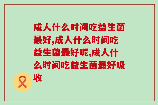 成人什么时间吃益生菌最好,你吃对了吗？