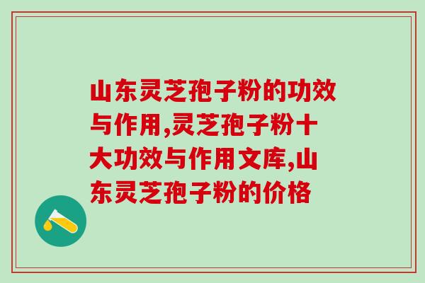 山东灵芝孢子粉的功效与作用   买灵芝孢子粉认准这个产地