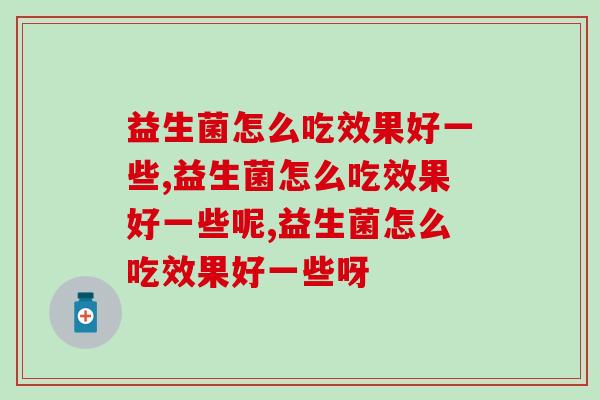 益生菌怎么吃效果好一些，千万不要吃错了