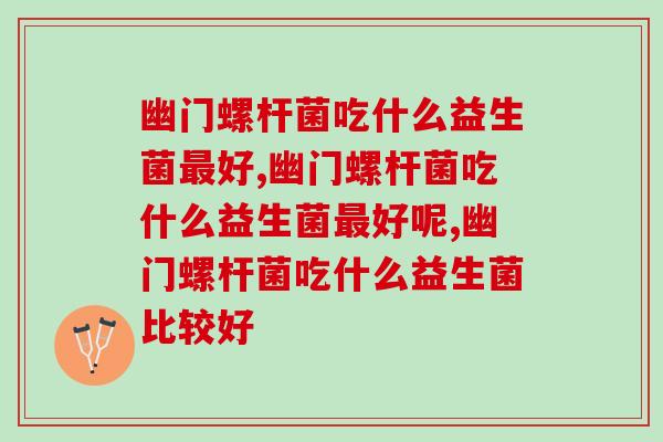 幽门螺杆菌吃什么益生菌好,你真的知道吗 幽门螺杆菌吃什么益生菌好,你真的知道吗