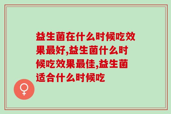 益生菌在什么时候吃效果最好？吃对效果翻倍！