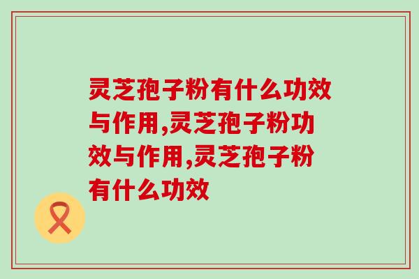 灵芝孢子粉有什么功效与作用?这些知识你了解吗 灵芝孢子粉有什么功效与作用?这些知识你了解吗