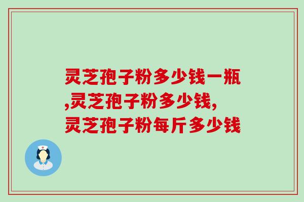 灵芝孢子粉多少钱一瓶？怎么选性价比高的品牌