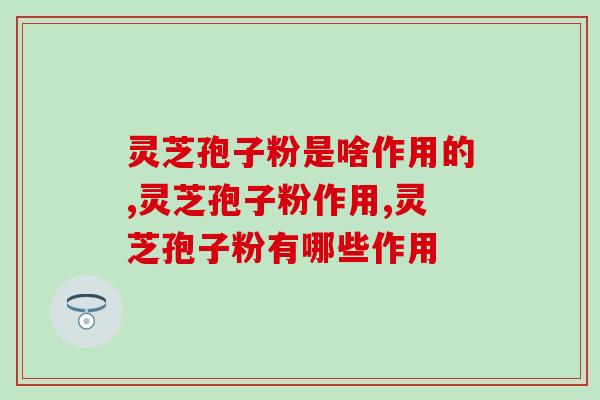 灵芝孢子粉是啥作用的？这几点功效太实用了