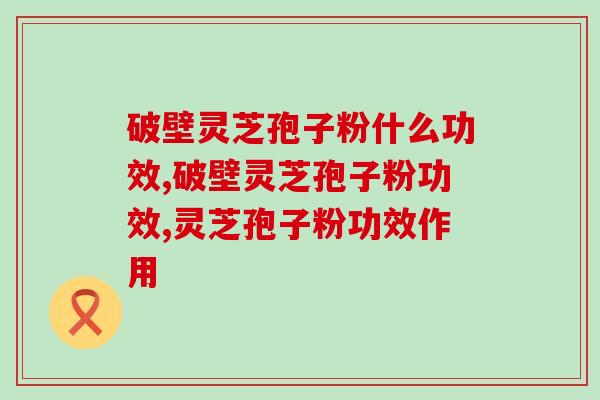 破壁灵芝孢子粉什么功效？原来效果太多了