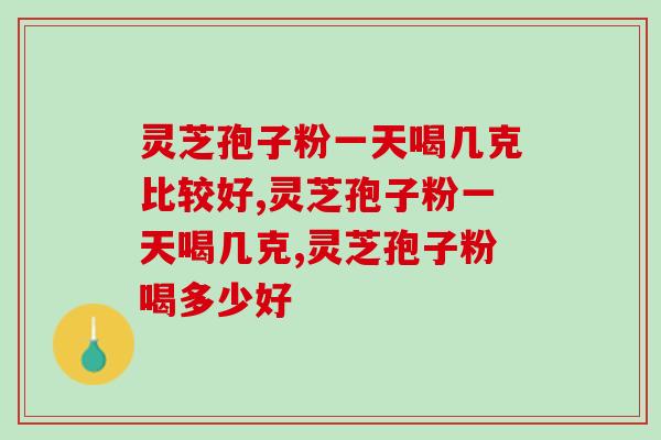 灵芝孢子粉一天喝几克比较好?千万别吃太多了 灵芝孢子粉一天喝几克比较好?千万别吃太多了