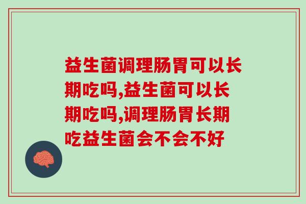 年轻人胃病高发！益生菌调理肠胃可以长期吃吗？