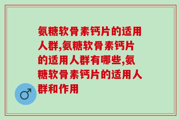 氨糖软骨素钙片的适用人群,看看有你吗? 氨糖软骨素钙片的适用人群,看看有你吗?
