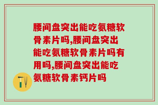 腰间盘突出能吃氨糖软骨素片吗？这些情况其实也可以！