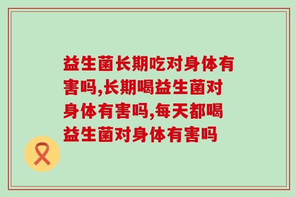 益生菌长期吃对身体有害吗？那要看具体怎么吃？