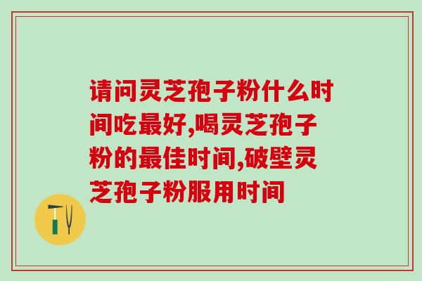 请问灵芝孢子粉什么时间吃最好  服用时间不对效果也会减倍