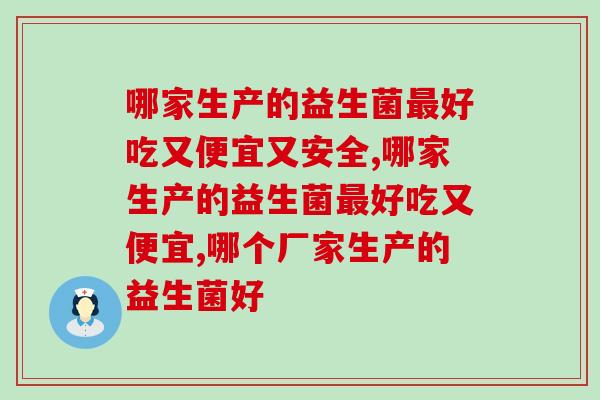 哪家生产的益生菌好吃又便宜?你还没买吗? 哪家生产的益生菌好吃又便宜?你还没买吗?