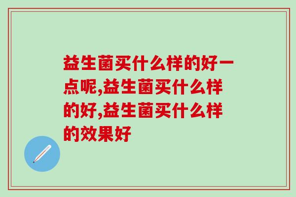 益生菌买什么样的好一点呢,别再盲目选择了 益生菌买什么样的好一点呢,别再盲目选择了