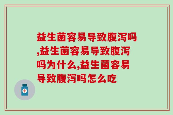 益生菌容易导致腹泻吗，别再懵懂无知了