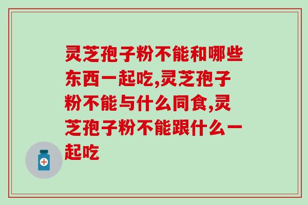 灵芝孢子粉不能和哪些东西一起吃？这2类食物是禁忌