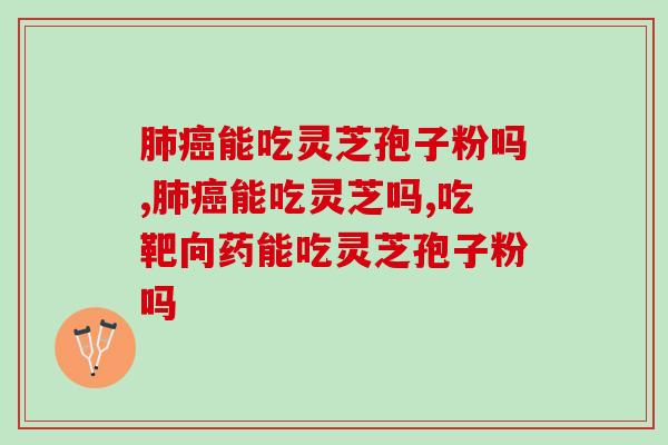 肺癌能吃灵芝孢子粉吗？这可能是最佳选择！