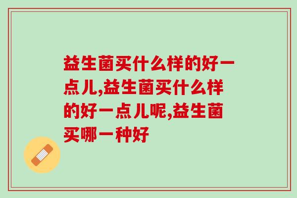 益生菌买什么样的好一点儿?专业益生菌制剂哪家强! 益生菌买什么样的好一点儿?专业益生菌制剂哪家强!